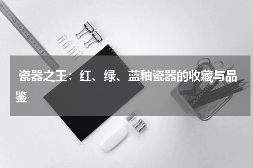  瓷器之王：红、绿、蓝釉瓷器的收藏与品鉴