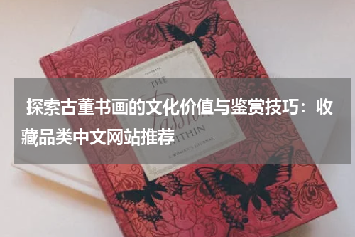  探索古董书画的文化价值与鉴赏技巧：收藏品类中文网站推荐