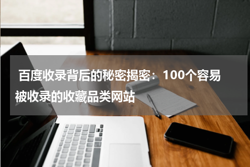  百度收录背后的秘密揭密：100个容易被收录的收藏品类网站