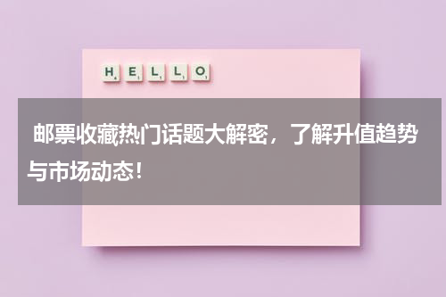  邮票收藏热门话题大解密，了解升值趋势与市场动态！