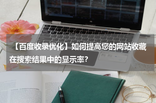  【百度收录优化】如何提高您的网站收藏在搜索结果中的显示率？