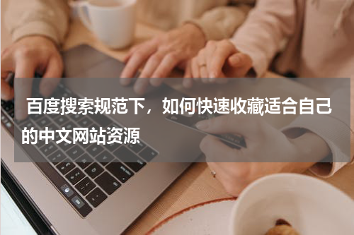  百度搜索规范下，如何快速收藏适合自己的中文网站资源