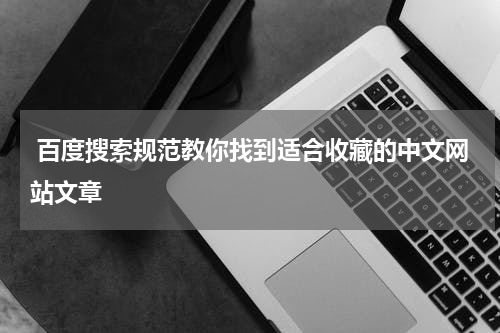  百度搜索规范教你找到适合收藏的中文网站文章