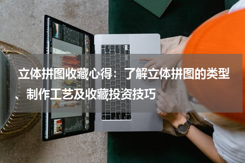  立体拼图收藏心得：了解立体拼图的类型、制作工艺及收藏投资技巧