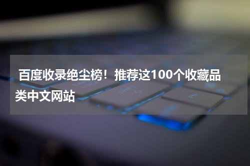 百度收录绝尘榜！推荐这100个收藏品类中文网站