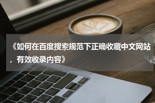 《如何在百度搜索规范下正确收藏中文网站，有效收录内容》