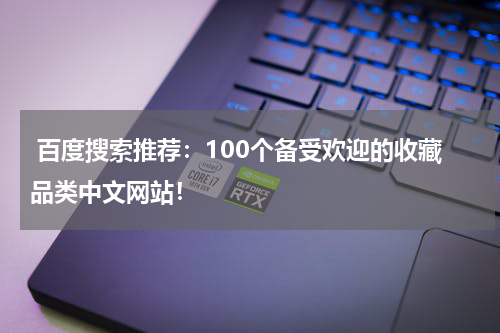  百度搜索推荐：100个备受欢迎的收藏品类中文网站！