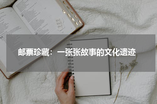  邮票珍藏：一张张故事的文化遗迹