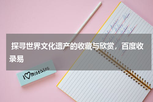  探寻世界文化遗产的收藏与欣赏，百度收录易