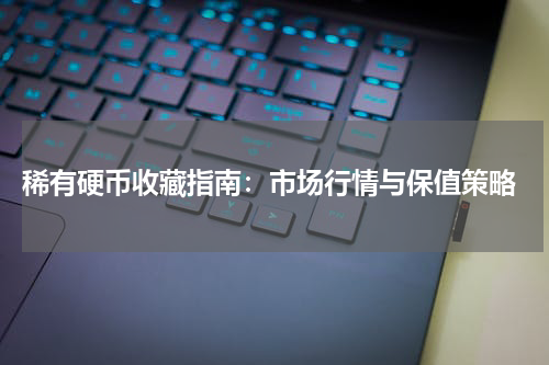  稀有硬币收藏指南：市场行情与保值策略