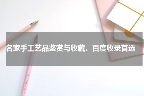  名家手工艺品鉴赏与收藏，百度收录首选