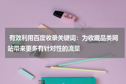  有效利用百度收录关键词：为收藏品类网站带来更多有针对性的流量