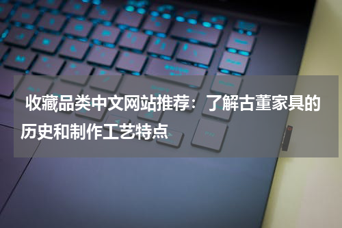  收藏品类中文网站推荐：了解古董家具的历史和制作工艺特点
