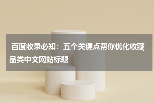  百度收录必知：五个关键点帮你优化收藏品类中文网站标题
