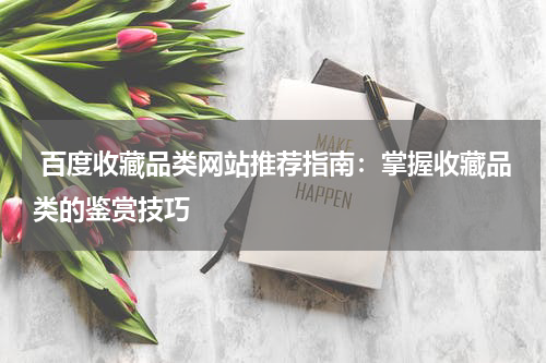  百度收藏品类网站推荐指南：掌握收藏品类的鉴赏技巧