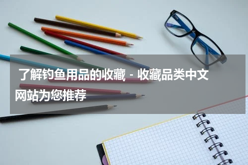 了解钓鱼用品的收藏 - 收藏品类中文网站为您推荐