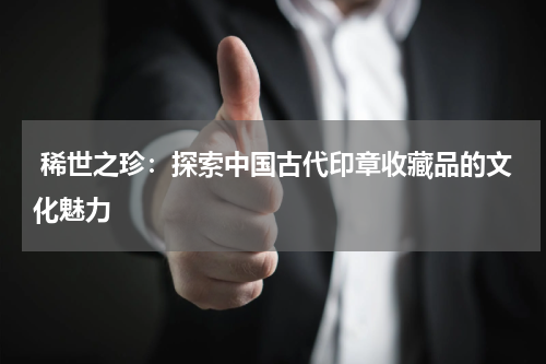  稀世之珍：探索中国古代印章收藏品的文化魅力