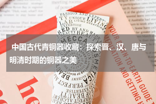  中国古代青铜器收藏：探索晋、汉、唐与明清时期的铜器之美