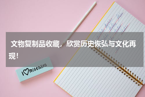  文物复制品收藏，欣赏历史恢弘与文化再现！