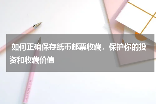  如何正确保存纸币邮票收藏，保护你的投资和收藏价值