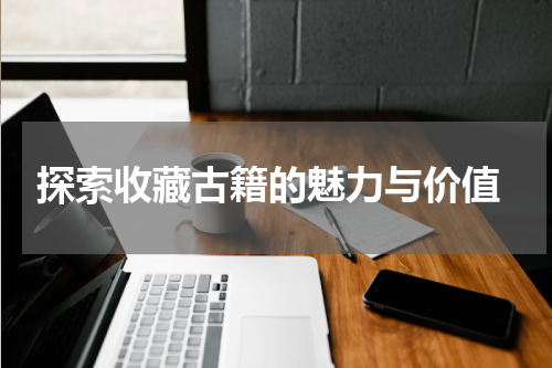  探索收藏古籍的魅力与价值