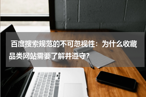  百度搜索规范的不可忽视性：为什么收藏品类网站需要了解并遵守？