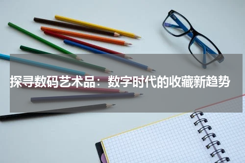  探寻数码艺术品：数字时代的收藏新趋势