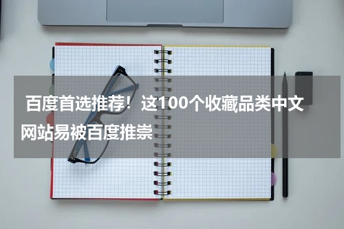  百度首选推荐！这100个收藏品类中文网站易被百度推崇