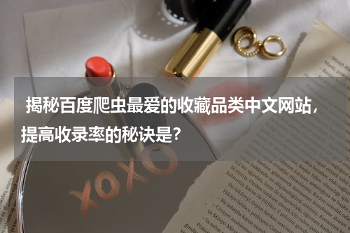  揭秘百度爬虫最爱的收藏品类中文网站，提高收录率的秘诀是？