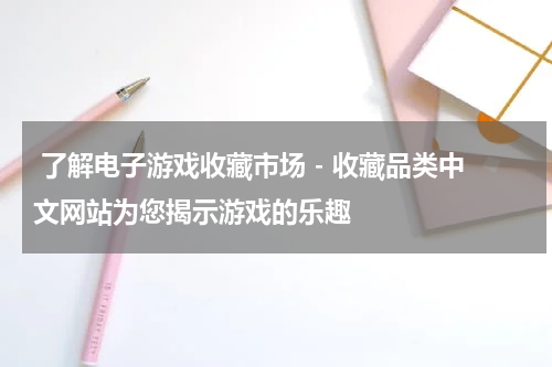  了解电子游戏收藏市场 - 收藏品类中文网站为您揭示游戏的乐趣