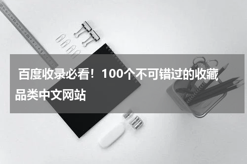  百度收录必看！100个不可错过的收藏品类中文网站