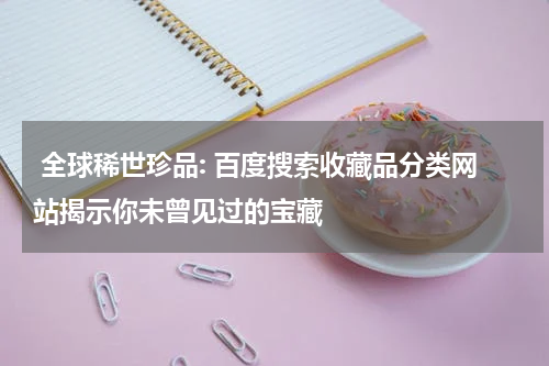  全球稀世珍品: 百度搜索收藏品分类网站揭示你未曾见过的宝藏