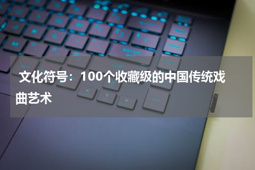  文化符号：100个收藏级的中国传统戏曲艺术