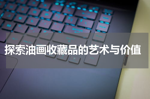  探索油画收藏品的艺术与价值