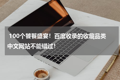  100个饕餮盛宴！百度收录的收藏品类中文网站不能错过！