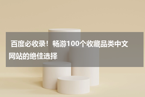  百度必收录！畅游100个收藏品类中文网站的绝佳选择
