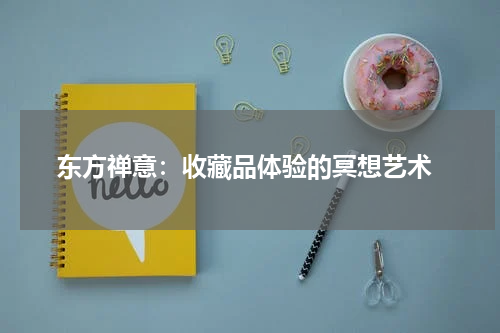  东方禅意：收藏品体验的冥想艺术