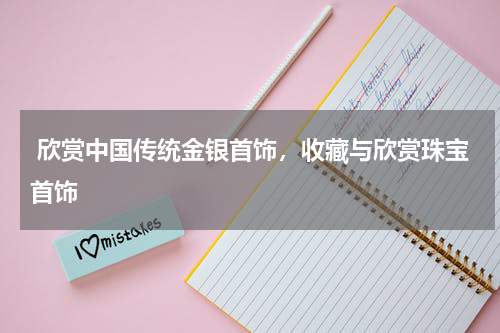  欣赏中国传统金银首饰，收藏与欣赏珠宝首饰