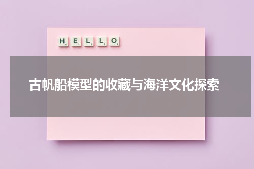  古帆船模型的收藏与海洋文化探索