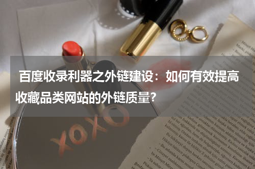  百度收录利器之外链建设：如何有效提高收藏品类网站的外链质量？