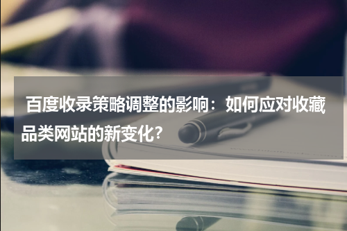  百度收录策略调整的影响：如何应对收藏品类网站的新变化？
