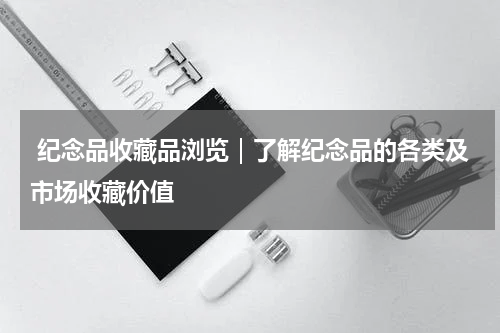  纪念品收藏品浏览｜了解纪念品的各类及市场收藏价值