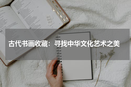  古代书画收藏：寻找中华文化艺术之美