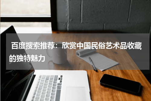  百度搜索推荐：欣赏中国民俗艺术品收藏的独特魅力