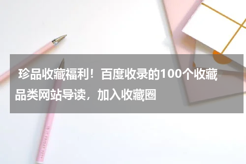  珍品收藏福利！百度收录的100个收藏品类网站导读，加入收藏圈