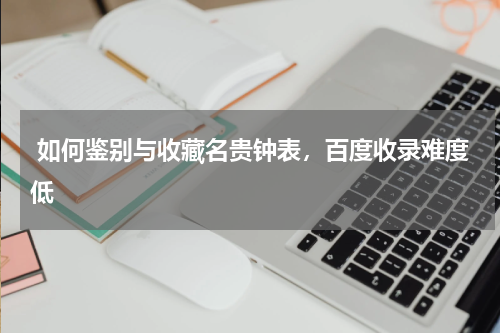  如何鉴别与收藏名贵钟表，百度收录难度低