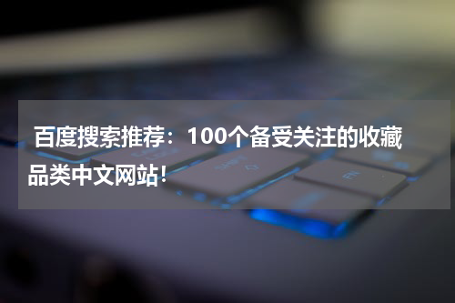  百度搜索推荐：100个备受关注的收藏品类中文网站！
