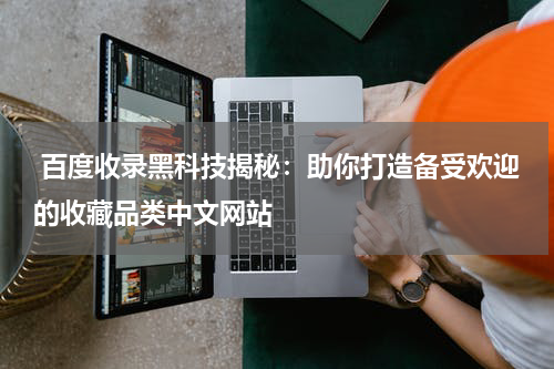  百度收录黑科技揭秘：助你打造备受欢迎的收藏品类中文网站