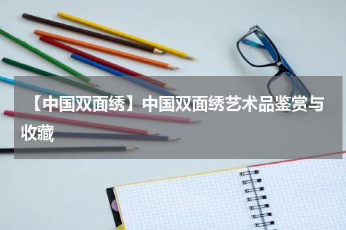  【中国双面绣】中国双面绣艺术品鉴赏与收藏