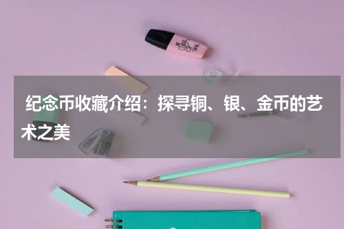  纪念币收藏介绍：探寻铜、银、金币的艺术之美